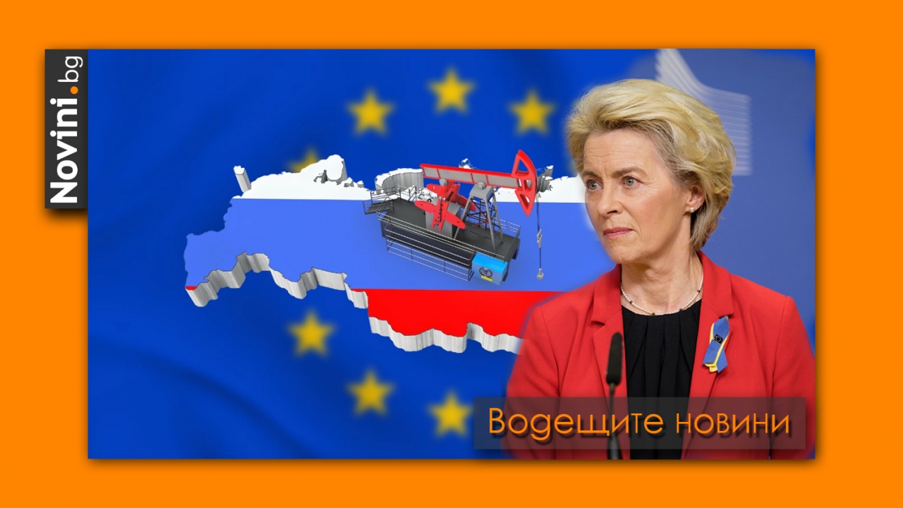 Водещите новини! Какво ще се случи, ако Европа наложи санкции на руския петрол? Фон дер Лайен в България (и още…)