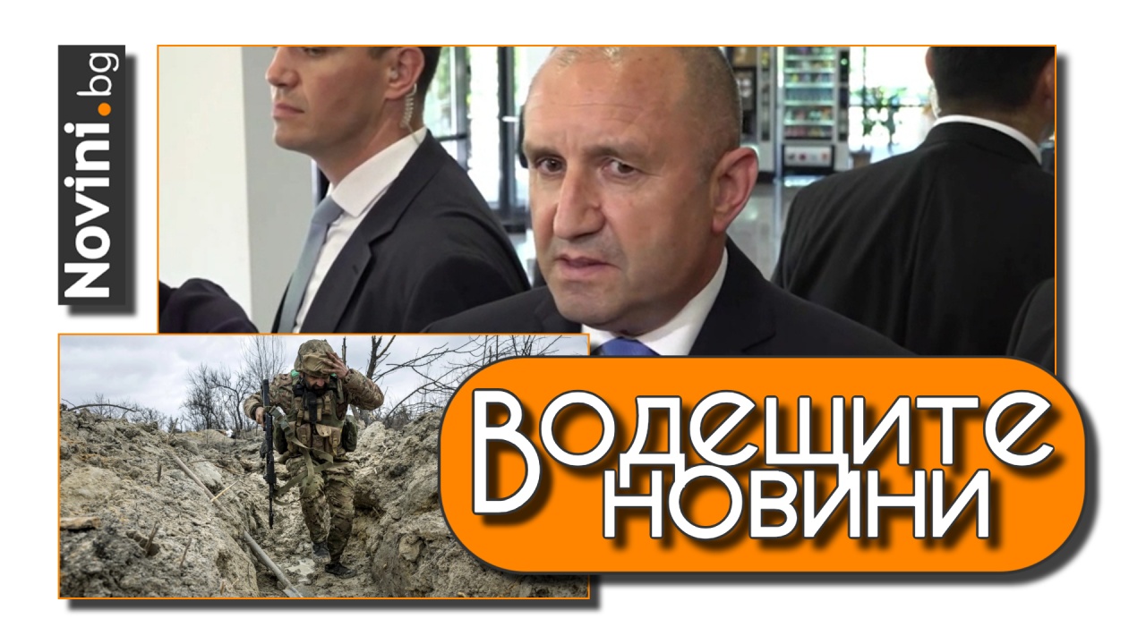 Водещите новини! Радев брани служебните правителства. Двама българи са загинали на фронта в Украйна през юли (и още…)
