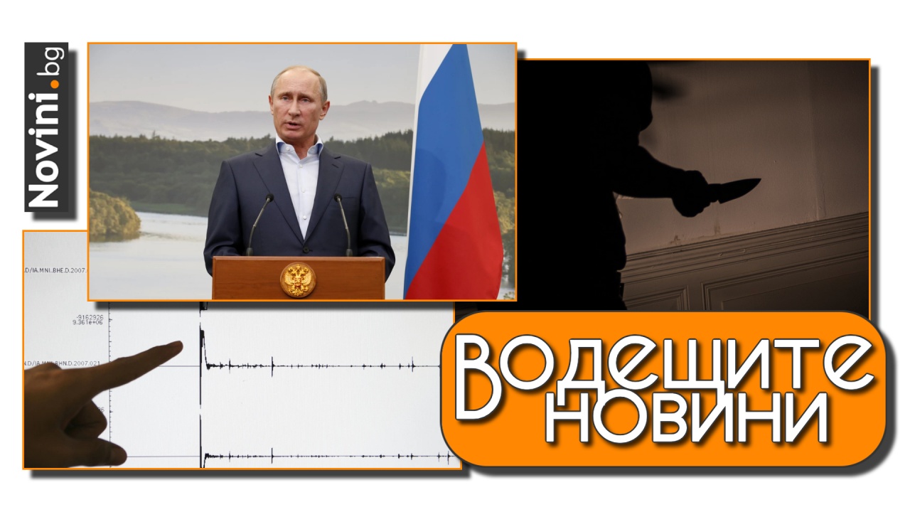 Водещите новини! Владимир Путин получил сърдечен арест? Ново жестоко убийство в България. Земетресение в Пловдив (и още…)