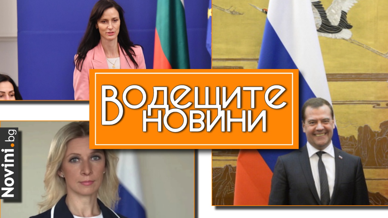 Водещите новини! Мария Захарова пак плаши България, а Медведев пак плаши света. Кои министри ще останат при ротацията? (и още…)